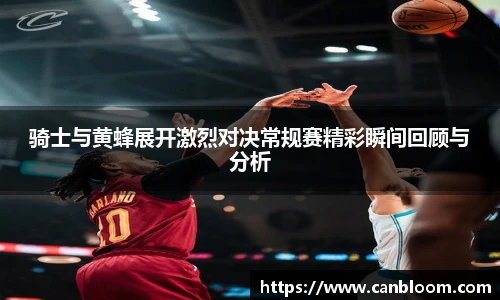 骑士与黄蜂展开激烈对决常规赛精彩瞬间回顾与分析