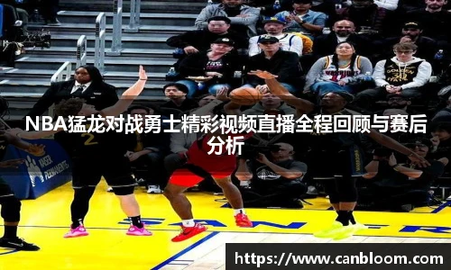 NBA猛龙对战勇士精彩视频直播全程回顾与赛后分析