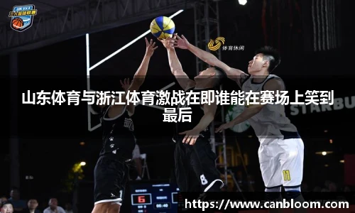 山东体育与浙江体育激战在即谁能在赛场上笑到最后