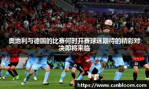 奥地利与德国的比赛何时开赛球迷期待的精彩对决即将来临