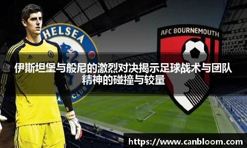 伊斯坦堡与般尼的激烈对决揭示足球战术与团队精神的碰撞与较量