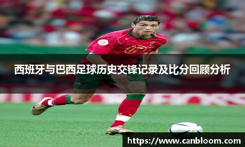 西班牙与巴西足球历史交锋记录及比分回顾分析