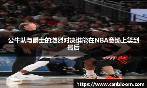 公牛队与爵士的激烈对决谁能在NBA赛场上笑到最后
