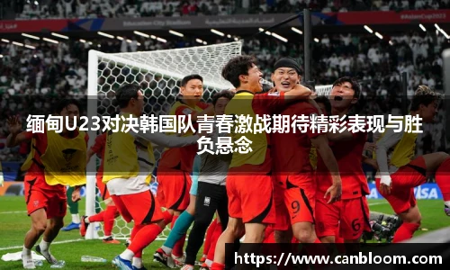 缅甸U23对决韩国队青春激战期待精彩表现与胜负悬念