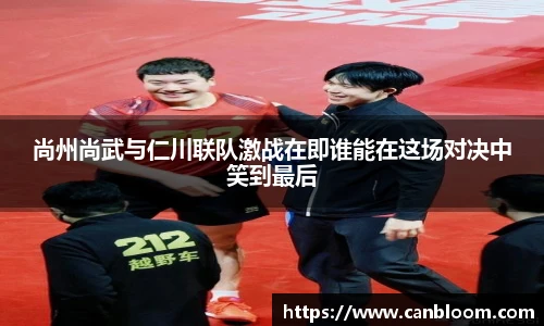 尚州尚武与仁川联队激战在即谁能在这场对决中笑到最后